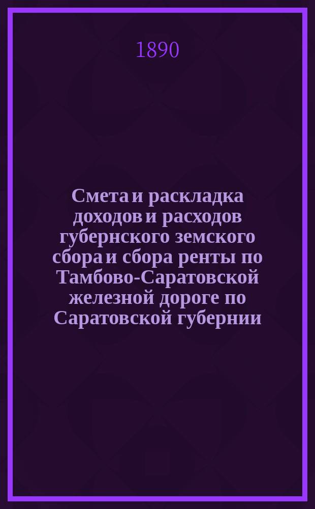 Смета и раскладка доходов и расходов губернского земского сбора и сбора ренты по Тамбово-Саратовской железной дороге по Саратовской губернии... ... на 1890 год