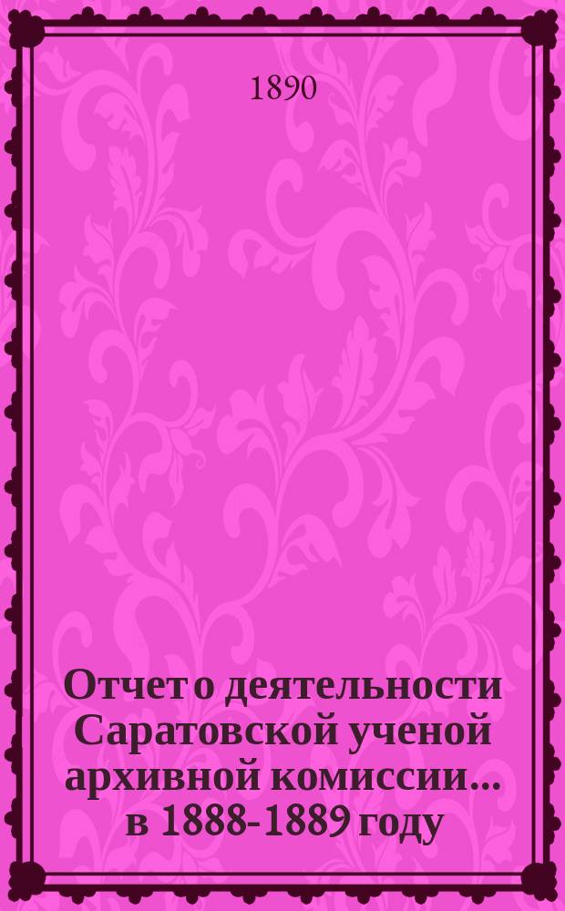 Отчет о деятельности Саратовской ученой архивной комиссии... ... в 1888-1889 году