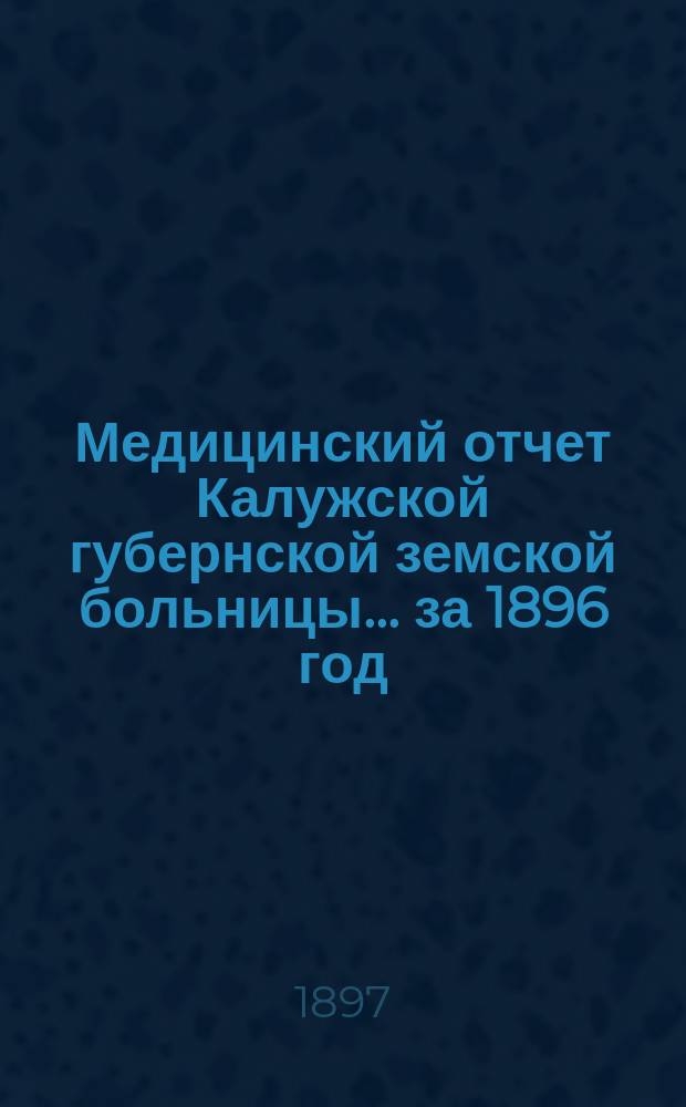 Медицинский отчет Калужской губернской земской больницы ... за 1896 год