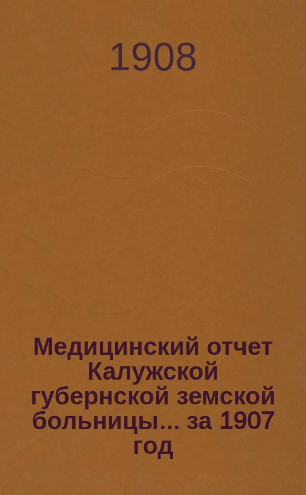 Медицинский отчет Калужской губернской земской больницы ... за 1907 год