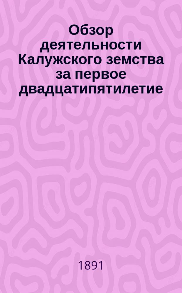 Обзор деятельности Калужского земства за первое двадцатипятилетие : Вып. 1. Вып. 1 : Губернские земские учреждения в период деятельности Губернской земской управы 1-го состава