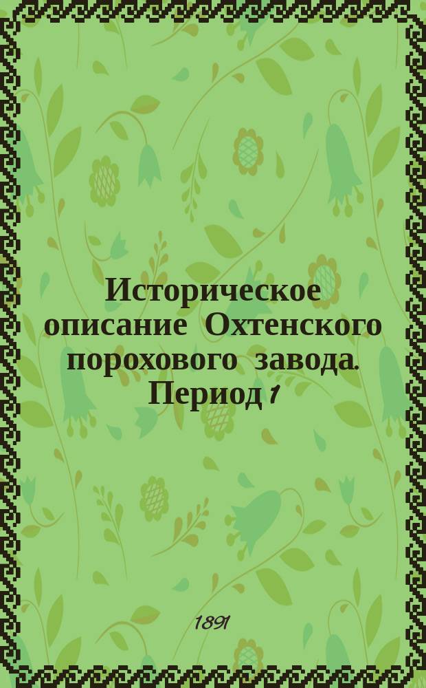Историческое описание Охтенского порохового завода. Период 1 : (От основания завода до учреждения на нем военного поселения