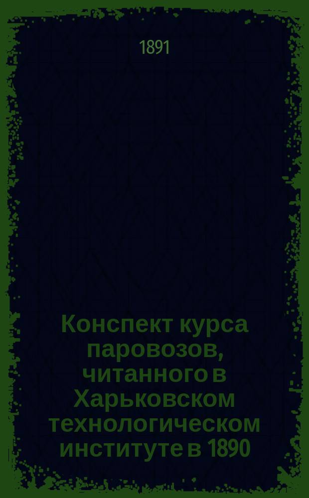 Конспект курса паровозов, читанного в Харьковском технологическом институте в 1890/91 году