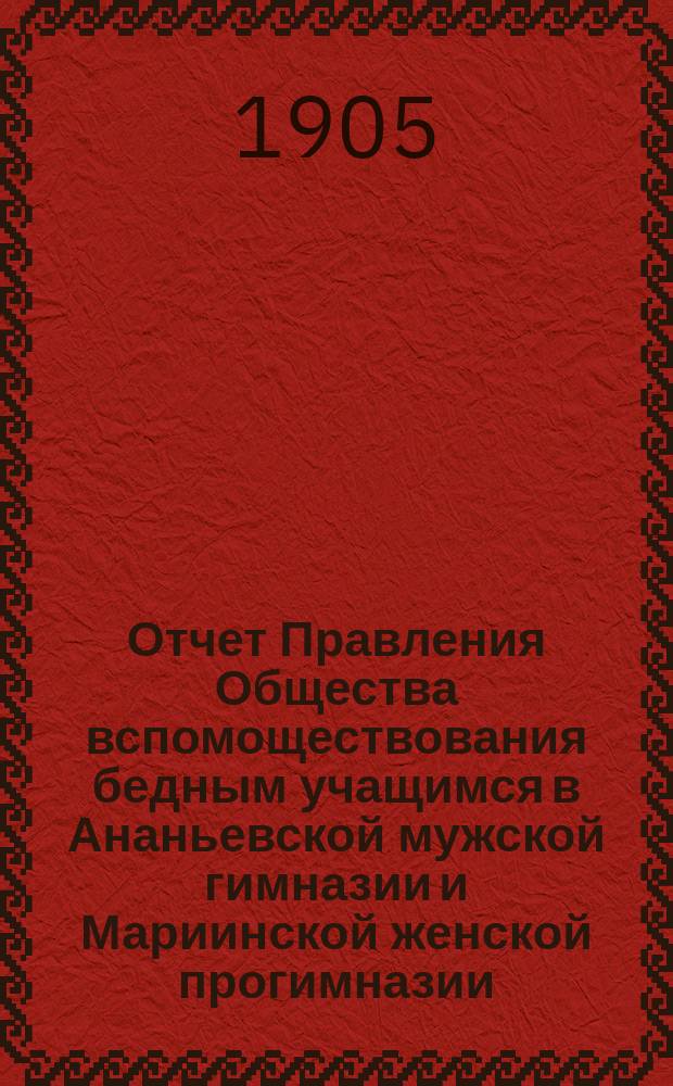Отчет Правления Общества вспомоществования бедным учащимся в Ананьевской мужской гимназии и Мариинской женской прогимназии... ... за 1905 год