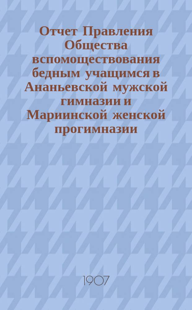Отчет Правления Общества вспомоществования бедным учащимся в Ананьевской мужской гимназии и Мариинской женской прогимназии... ... за 1906 год