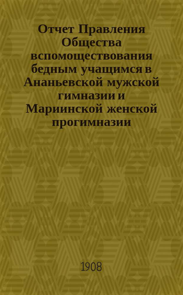 Отчет Правления Общества вспомоществования бедным учащимся в Ананьевской мужской гимназии и Мариинской женской прогимназии... ... за 1907 год