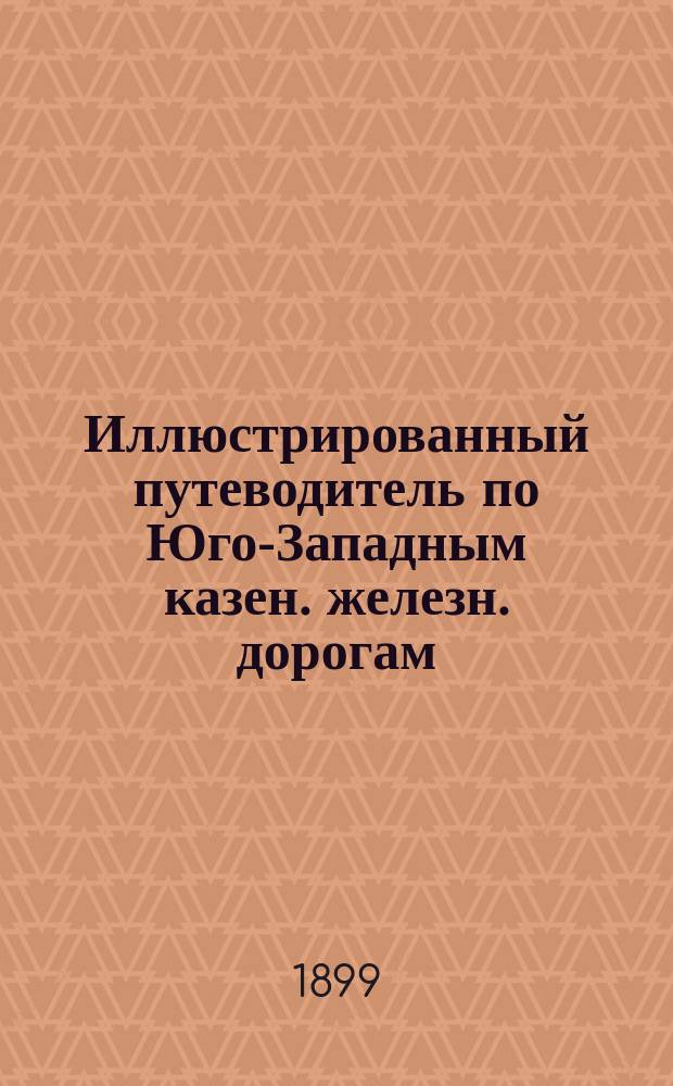 Иллюстрированный путеводитель по Юго-Западным казен. железн. дорогам : Сост. по распоряжению г. нач. Юго-Зап. ж. д. П.Н. Андреевым, зав. Конторою по экон. исслед. района Ю.-З. ж. д