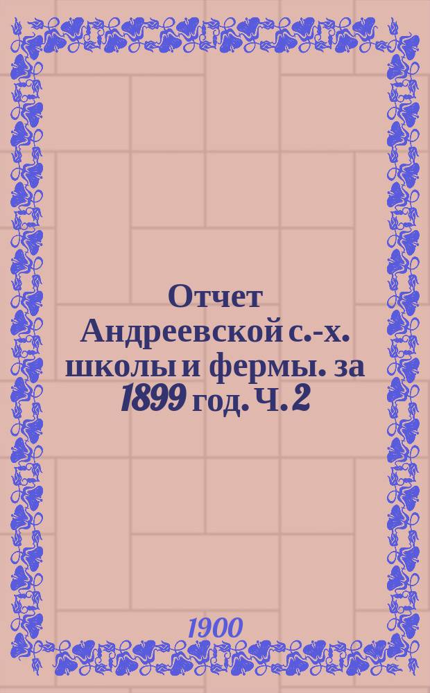 Отчет Андреевской с.-х. школы и фермы. за 1899 год. Ч. 2
