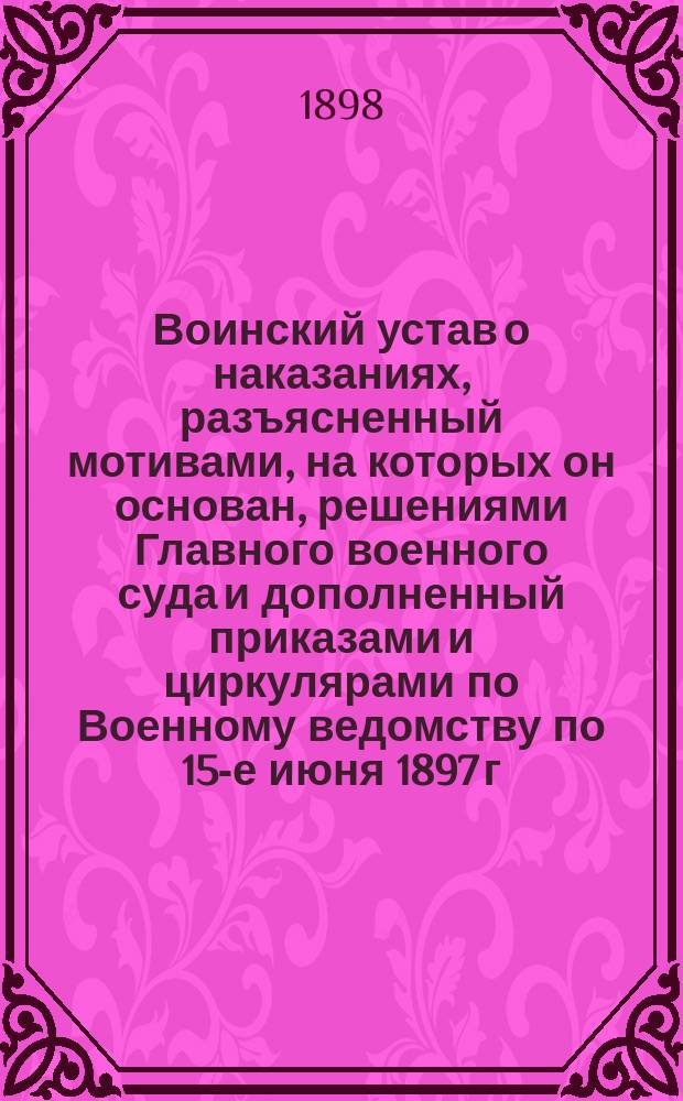 Воинский устав о наказаниях, разъясненный мотивами, на которых он основан, решениями Главного военного суда и дополненный приказами и циркулярами по Военному ведомству по 15-е июня 1897 г.