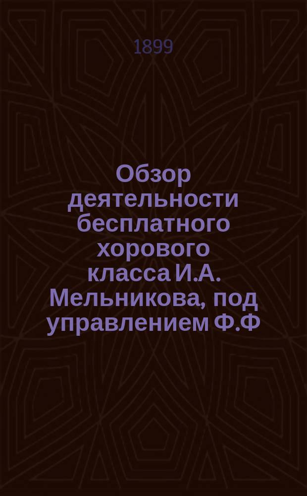 Обзор деятельности бесплатного хорового класса И.А. Мельникова, под управлением Ф.Ф. Беккера... ... за девятый сезон 1898-1899