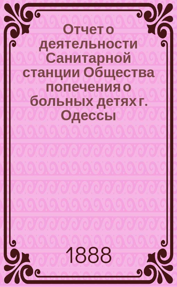 Отчет о деятельности Санитарной станции Общества попечения о больных детях г. Одессы... за летний сезон 1888 года
