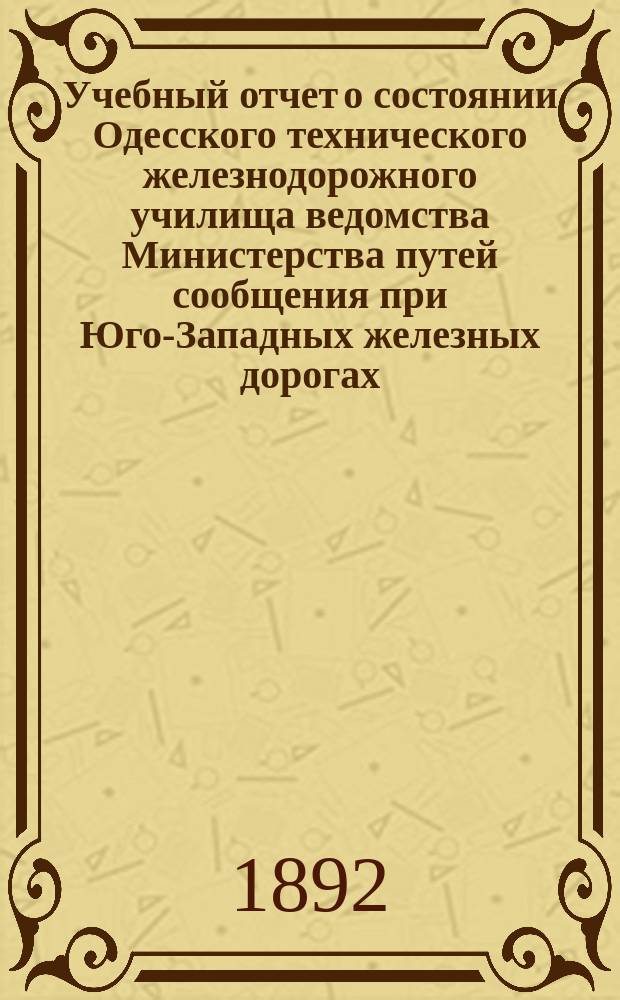 Учебный отчет о состоянии Одесского технического железнодорожного училища ведомства Министерства путей сообщения при Юго-Западных железных дорогах... за 1891-92 учебный год : за 1891-92 учебный год