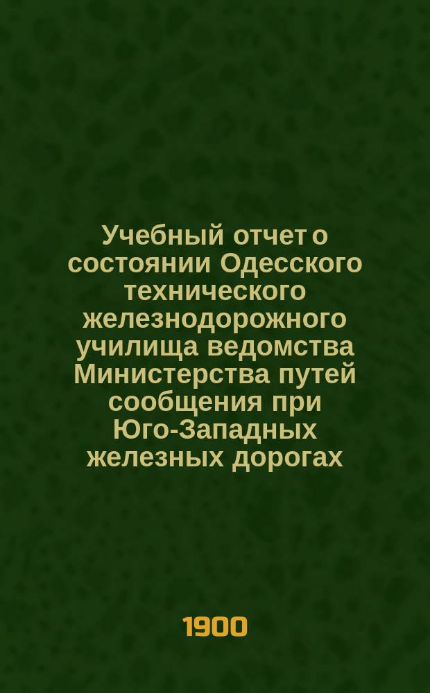 Учебный отчет о состоянии Одесского технического железнодорожного училища ведомства Министерства путей сообщения при Юго-Западных железных дорогах... за 1898-99 учебный год