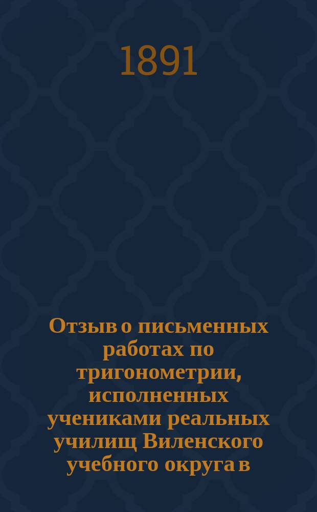 Отзыв о письменных работах по тригонометрии, исполненных учениками реальных училищ Виленского учебного округа в... учебном году