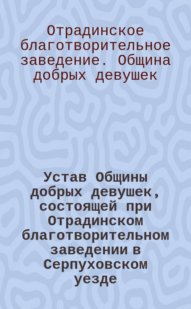 Устав Общины добрых девушек, состоящей при Отрадинском благотворительном заведении в Серпуховском уезде, Московской губернии... : Утв. 6 сент. 1891 г
