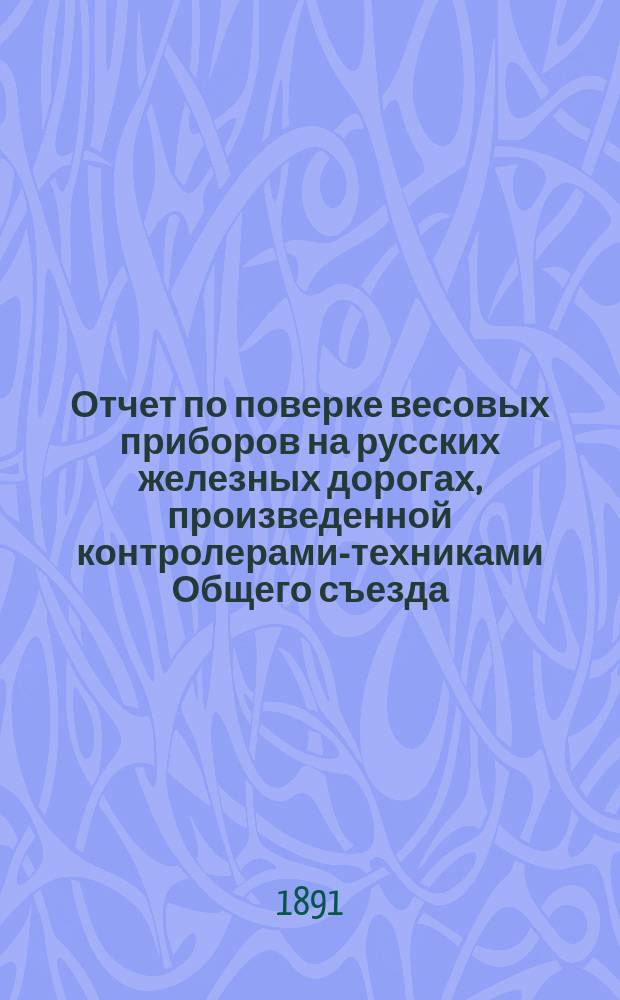 Отчет по поверке весовых приборов на русских железных дорогах, произведенной контролерами-техниками Общего съезда...