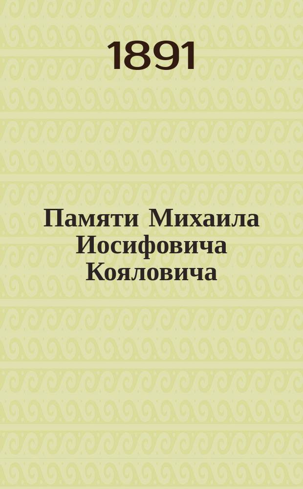 Памяти Михаила Иосифовича Кояловича (23-го августа 1891) : Речь, произнес. в торжеств. собр. Славян. благотвор. о-ва 1 дек. 1891 г. проф. И.С. Пальмовым