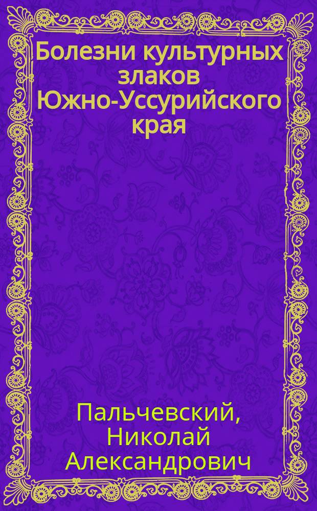 Болезни культурных злаков Южно-Уссурийского края : Исследование Н.А. Пальчевского