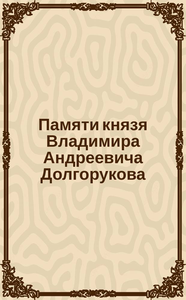 Памяти князя Владимира Андреевича Долгорукова : Некролог и др. материалы