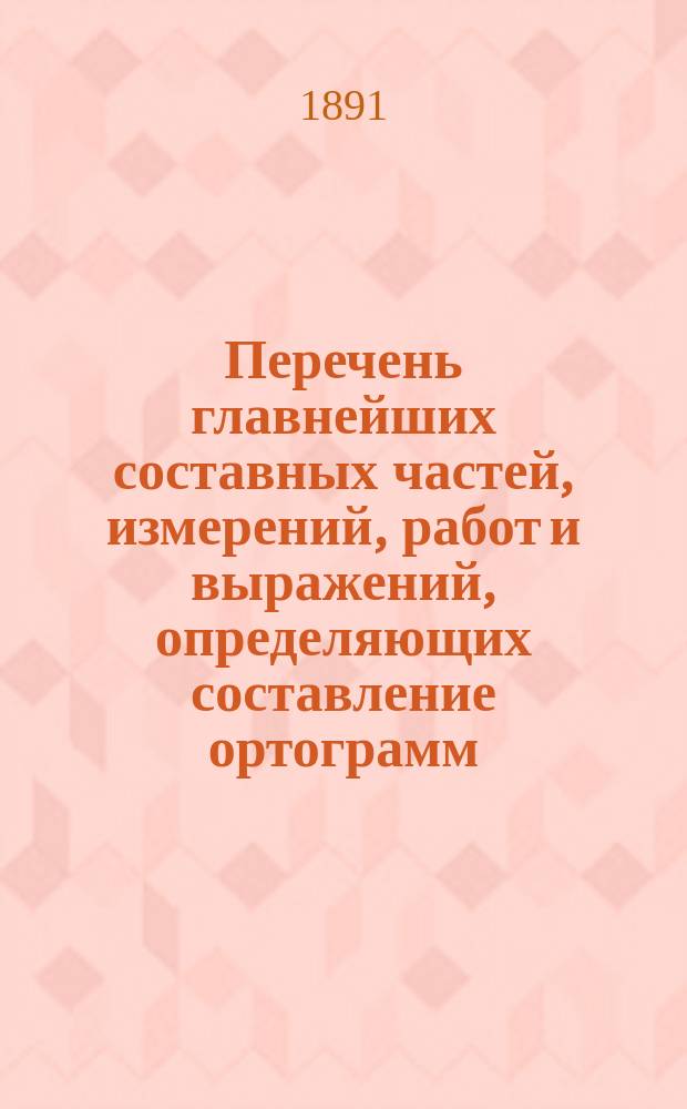 Перечень главнейших составных частей, измерений, работ и выражений, определяющих составление ортограмм, т. е. ортографических частиц, инициалов, формул, конспектов по общей схеме
