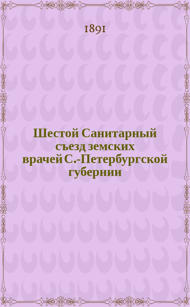 Шестой Санитарный съезд земских врачей С.-Петербургской губернии : Вып. 1. Вып. 1 : Положение земско-медицинского дела в 1888, 1889 и 1890 г.