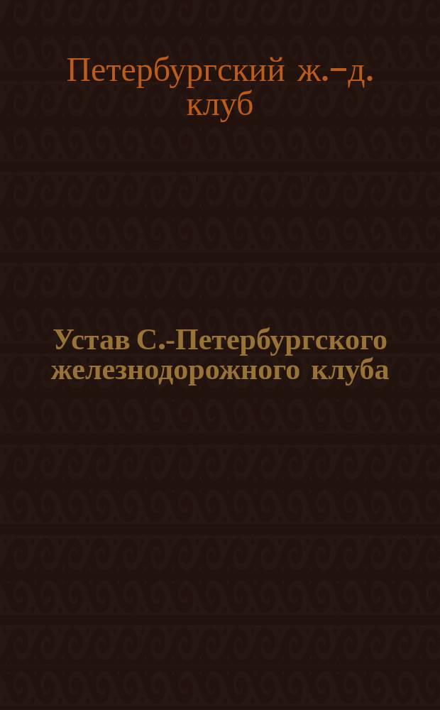 Устав С.-Петербургского железнодорожного клуба : Утв. 9 марта 1894 г.