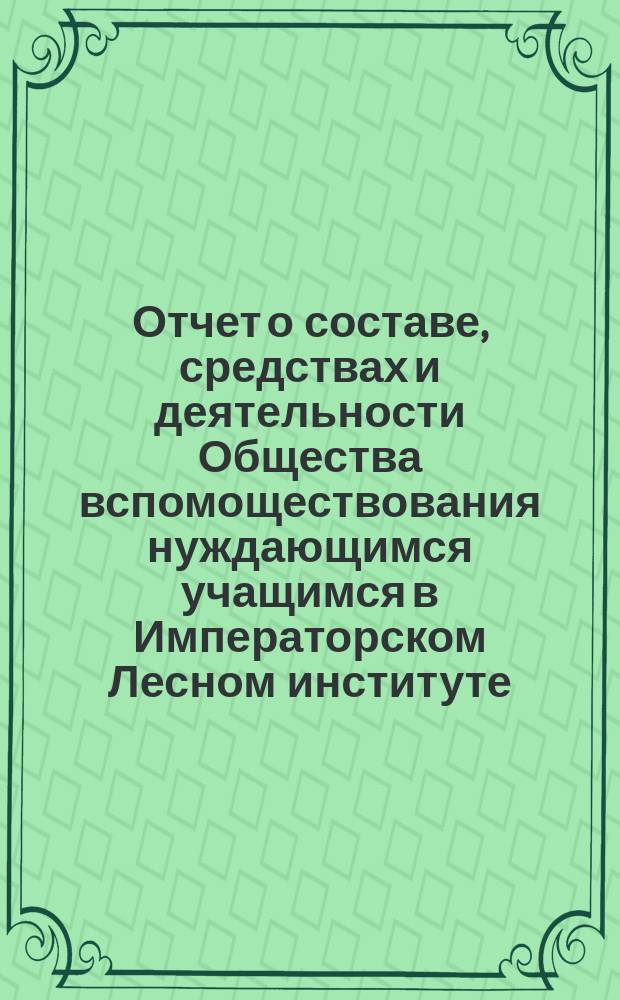 Отчет о составе, средствах и деятельности Общества вспомоществования нуждающимся учащимся в Императорском Лесном институте... за время с 1 декабря 1892 г. по 1 декабря 1893 г.
