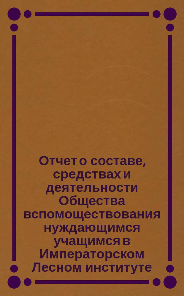 Отчет о составе, средствах и деятельности Общества вспомоществования нуждающимся учащимся в Императорском Лесном институте... за время с 1 декабря 1896 г. по 1 декабря 1897 г.
