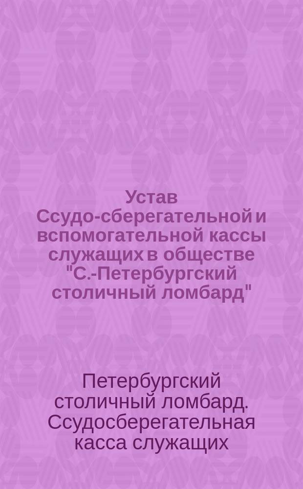 Устав Ссудо-сберегательной и вспомогательной кассы служащих в обществе "С.-Петербургский столичный ломбард" : Утв. 17 марта 1911 г.