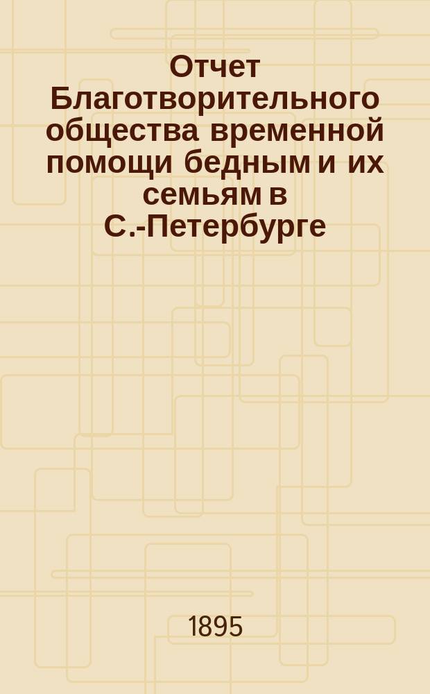 Отчет Благотворительного общества временной помощи бедным и их семьям в С.-Петербурге... за 9-й год..., с 22 октября 1894 г. по 22 октября 1895 г.