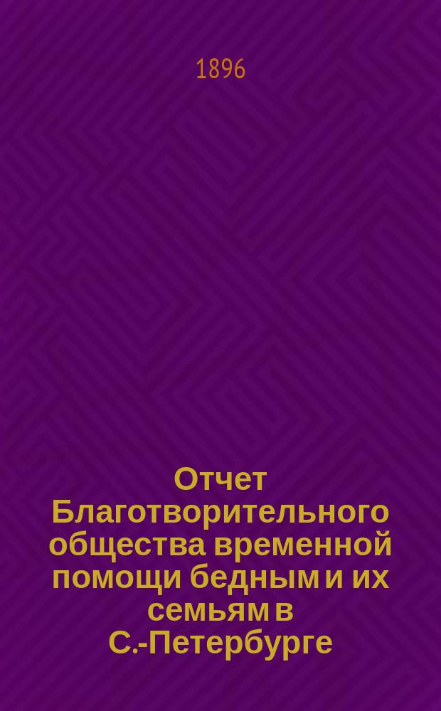 Отчет Благотворительного общества временной помощи бедным и их семьям в С.-Петербурге... за 10-й год..., с 22 октября 1895 г. по 22 октября 1896 г.