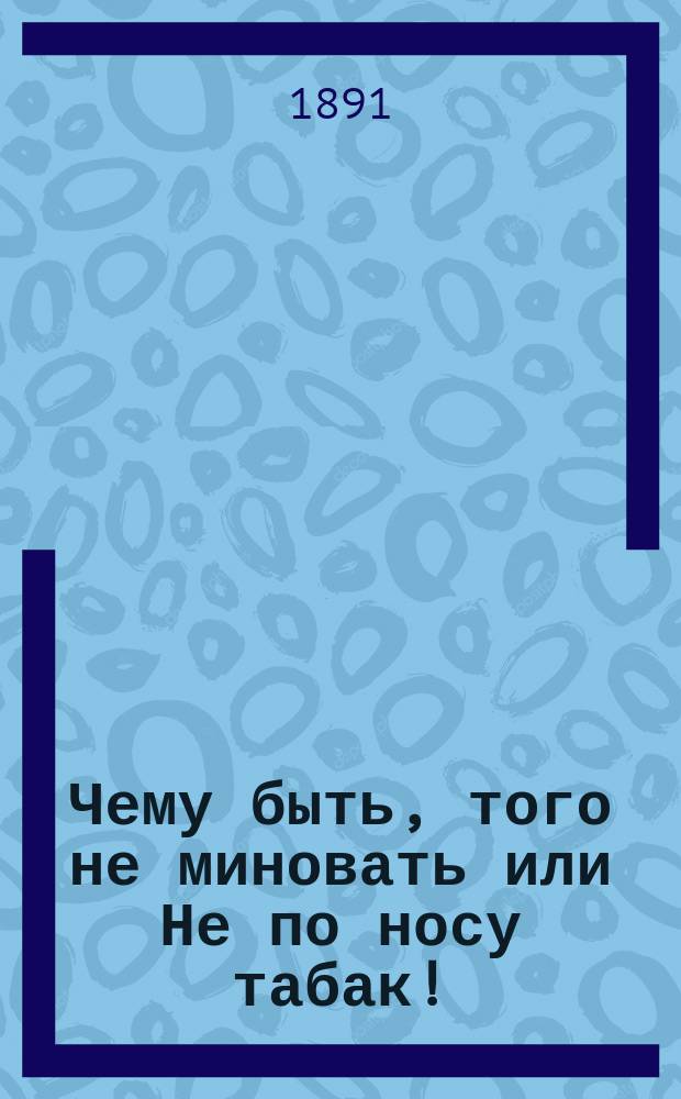 ...Чему быть, того не миновать или Не по носу табак! : Нар. представление в 5-ти д