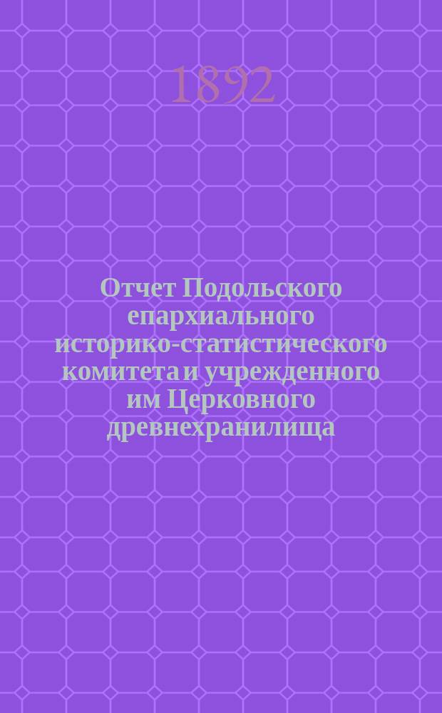 Отчет Подольского епархиального историко-статистического комитета и учрежденного им Церковного древнехранилища... ... за 1891 год
