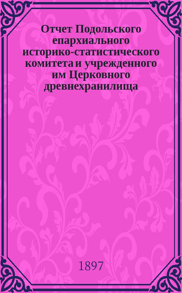 Отчет Подольского епархиального историко-статистического комитета и учрежденного им Церковного древнехранилища...