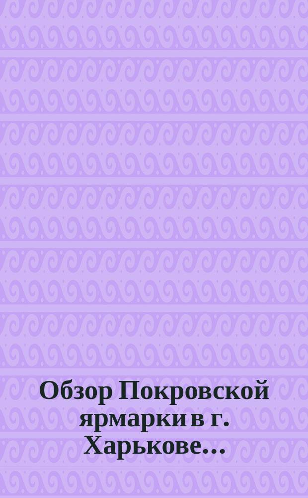 Обзор Покровской ярмарки в г. Харькове .. : (По сведениям Харьк. бирж. ком.). ... 1895 года