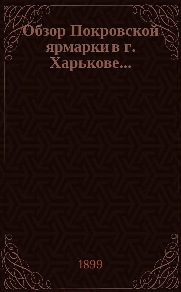 Обзор Покровской ярмарки в г. Харькове .. : (По сведениям Харьк. бирж. ком.). ... в 1899 году