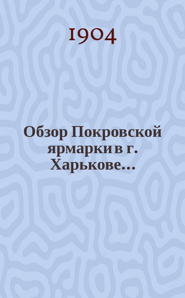 Обзор Покровской ярмарки в г. Харькове .. : (По сведениям Харьк. бирж. ком.). ... в 1904 году