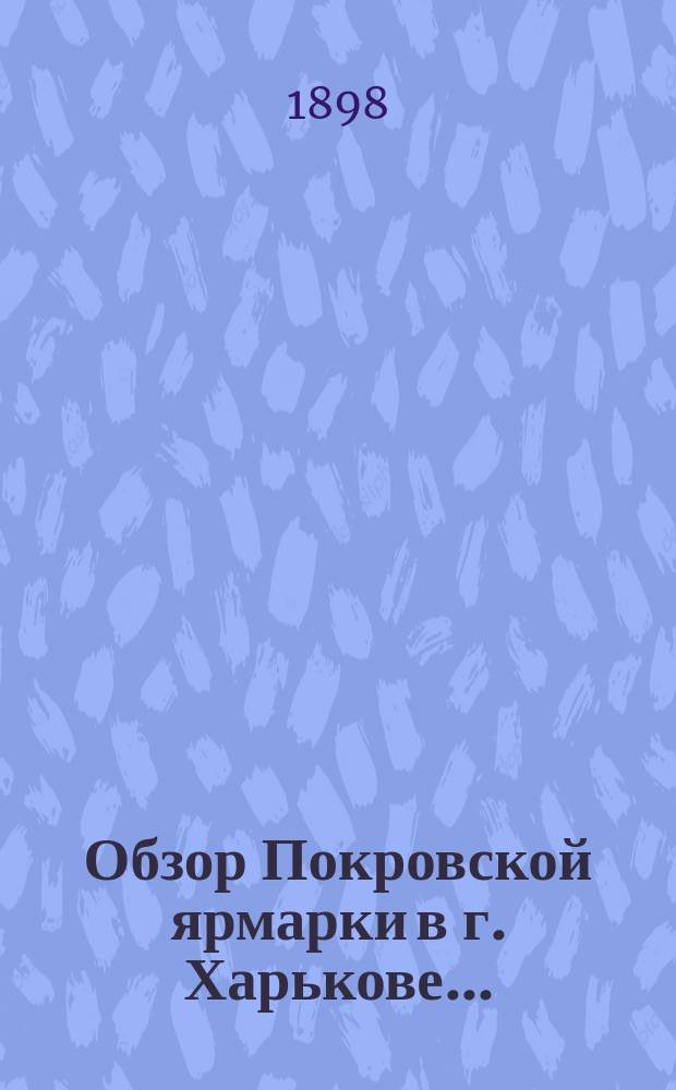Обзор Покровской ярмарки в г. Харькове .. : (По сведениям Харьк. бирж. ком.). ... в 1898 году