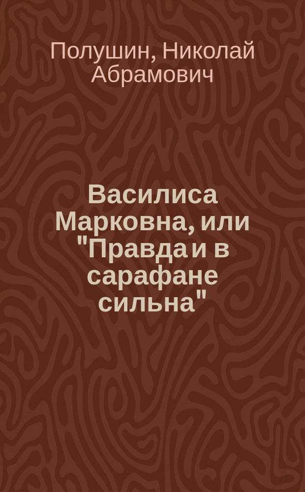 Василиса Марковна, или "Правда и в сарафане сильна" : Сцены из деревен. жизни : (Для нар. театра)