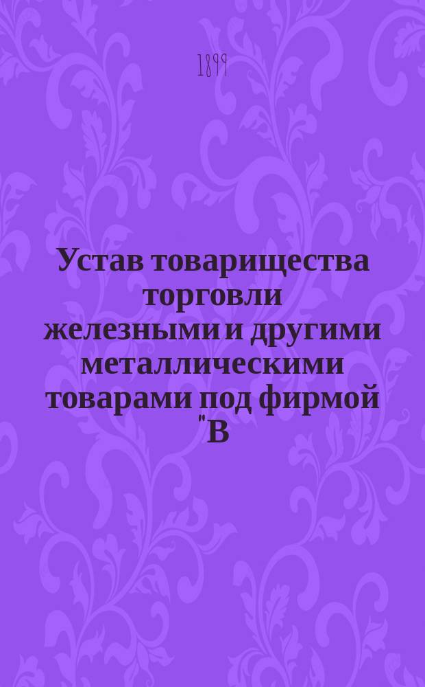Устав товарищества торговли железными и другими металлическими товарами под фирмой "В.Г. Пономарев и П.П. Рыжов" : Утв. 10 мая 1891 г.