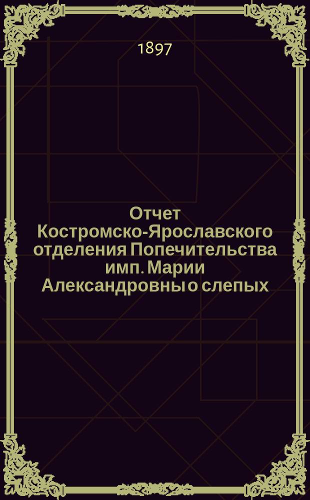 Отчет Костромско-Ярославского отделения Попечительства имп. Марии Александровны о слепых ... за 1896 год