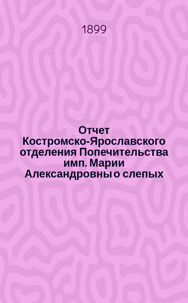 Отчет Костромско-Ярославского отделения Попечительства имп. Марии Александровны о слепых ... за 1898 год