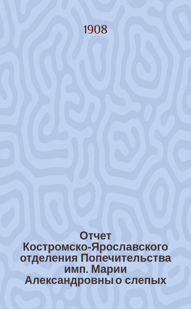 Отчет Костромско-Ярославского отделения Попечительства имп. Марии Александровны о слепых ... за 1907 год