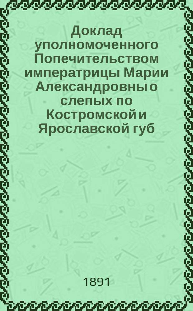 Доклад уполномоченного Попечительством императрицы Марии Александровны о слепых по Костромской и Ярославской губ. Б.К. Кокуля общему собранию г.г. членов местного Отдела попечительства