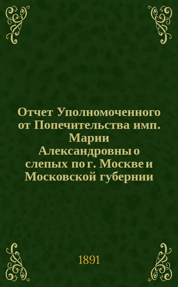 Отчет Уполномоченного от Попечительства имп. Марии Александровны о слепых по г. Москве и Московской губернии ...