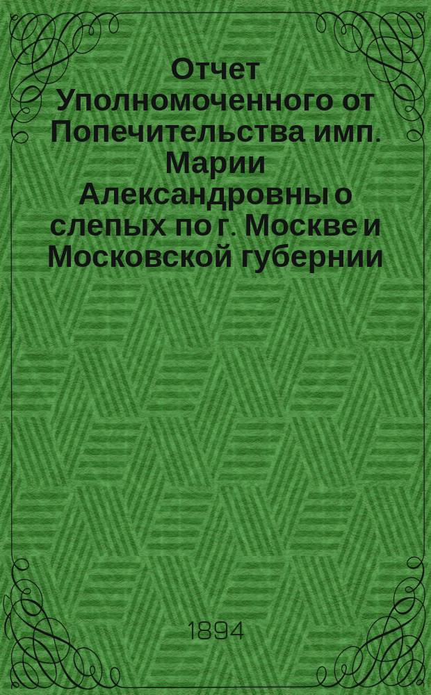 Отчет Уполномоченного от Попечительства имп. Марии Александровны о слепых по г. Москве и Московской губернии ... за 1893 год