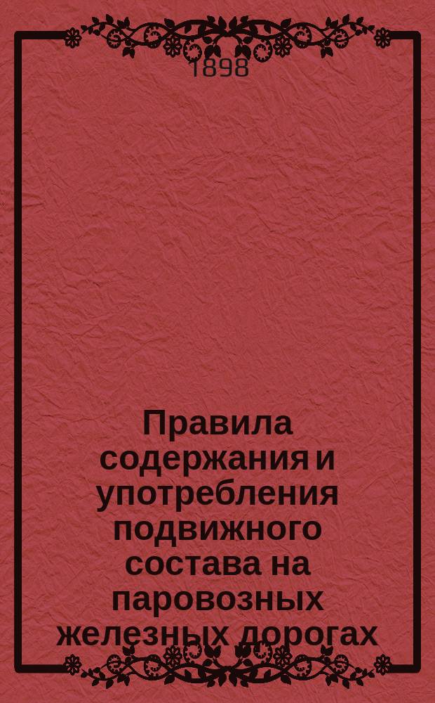 Правила содержания и употребления подвижного состава на паровозных железных дорогах, открытых для общественного пользования : Утв. министром пут. сообщ. 11 апр. 1891 г. и доп. по 15 авг. 1897 г