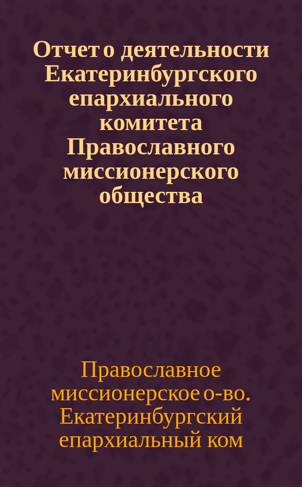 Отчет о деятельности Екатеринбургского епархиального комитета Православного миссионерского общества...