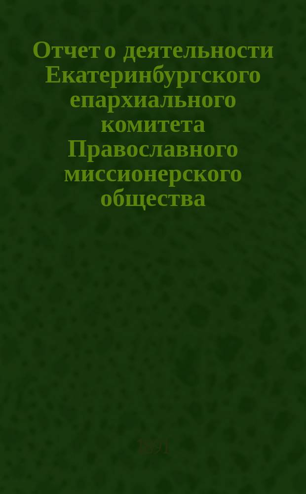 Отчет о деятельности Екатеринбургского епархиального комитета Православного миссионерского общества... ... за 1890 год
