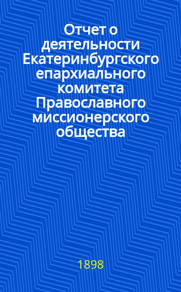 Отчет о деятельности Екатеринбургского епархиального комитета Православного миссионерского общества... ... за 1897 год